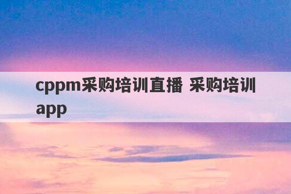 cppm采购培训直播 采购培训app