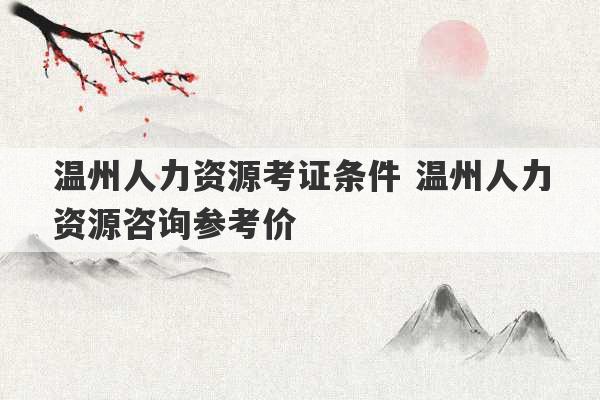 温州人力资源考证条件 温州人力资源咨询参考价