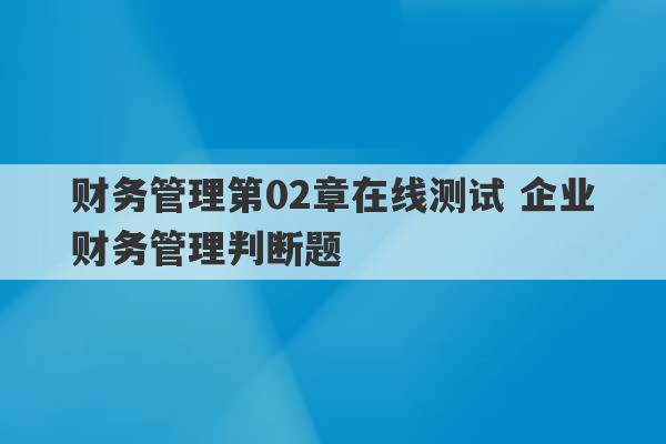 财务管理第02章在线测试 企业财务管理判断题