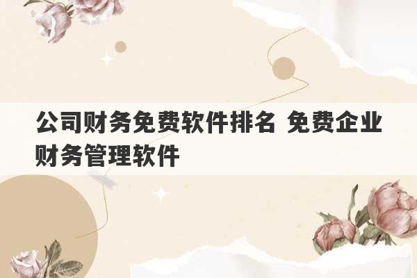 公司财务免费软件排名 免费企业财务管理软件