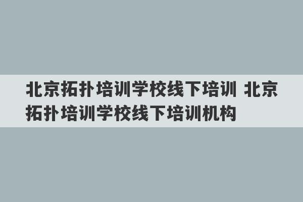 北京拓扑培训学校线下培训 北京拓扑培训学校线下培训机构