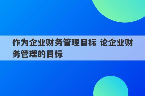 作为企业财务管理目标 论企业财务管理的目标