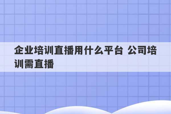 企业培训直播用什么平台 公司培训需直播