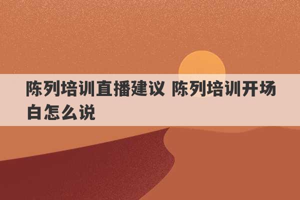 陈列培训直播建议 陈列培训开场白怎么说