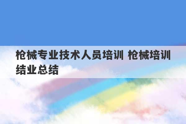 枪械专业技术人员培训 枪械培训结业总结