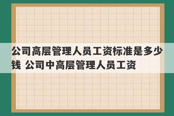 公司高层管理人员工资标准是多少钱 公司中高层管理人员工资