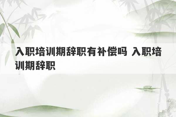 入职培训期辞职有补偿吗 入职培训期辞职