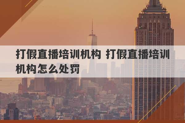 打假直播培训机构 打假直播培训机构怎么处罚