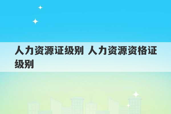 人力资源证级别 人力资源资格证级别