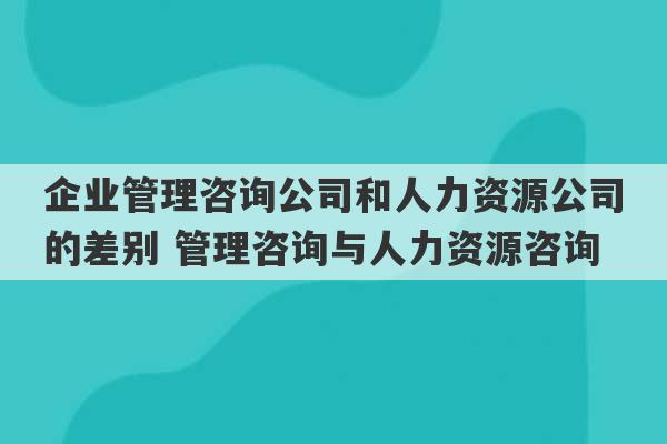 企业管理咨询公司和人力资源公司的差别 管理咨询与人力资源咨询