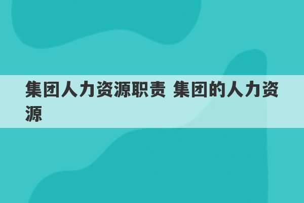 集团人力资源职责 集团的人力资源