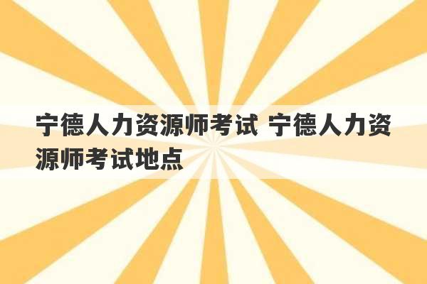 宁德人力资源师考试 宁德人力资源师考试地点