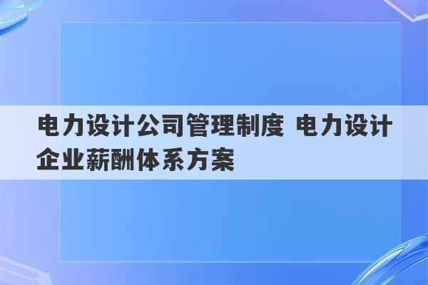 电力设计公司管理制度 电力设计企业薪酬体系方案