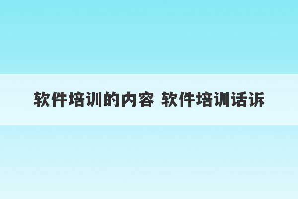 软件培训的内容 软件培训话诉