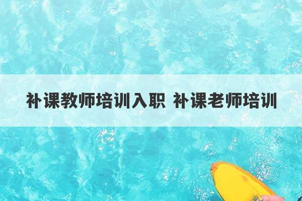 补课教师培训入职 补课老师培训