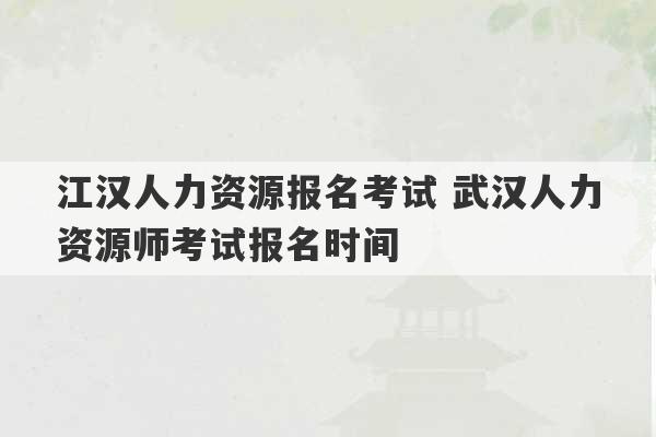 江汉人力资源报名考试 武汉人力资源师考试报名时间