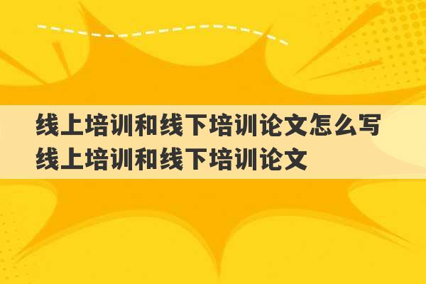 线上培训和线下培训论文怎么写 线上培训和线下培训论文