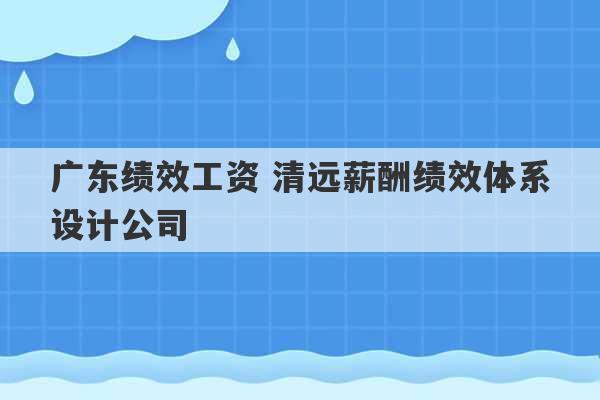 广东绩效工资 清远薪酬绩效体系设计公司