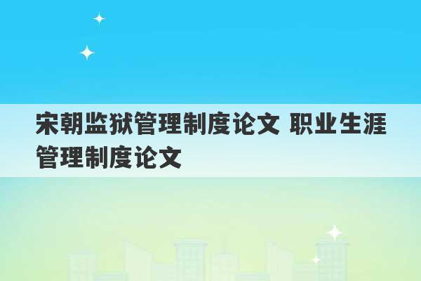 宋朝监狱管理制度论文 职业生涯管理制度论文