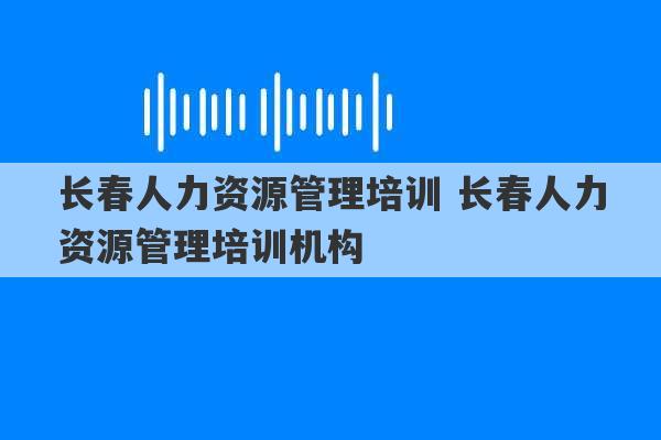 长春人力资源管理培训 长春人力资源管理培训机构