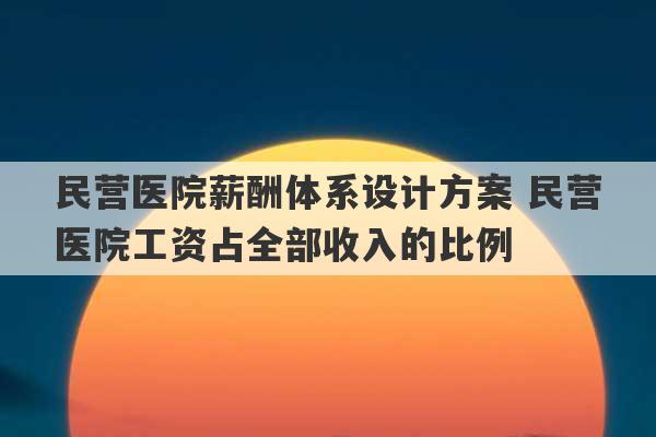 民营医院薪酬体系设计方案 民营医院工资占全部收入的比例