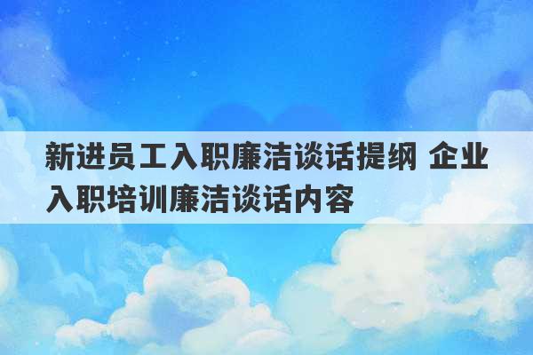 新进员工入职廉洁谈话提纲 企业入职培训廉洁谈话内容