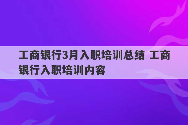 工商银行3月入职培训总结 工商银行入职培训内容