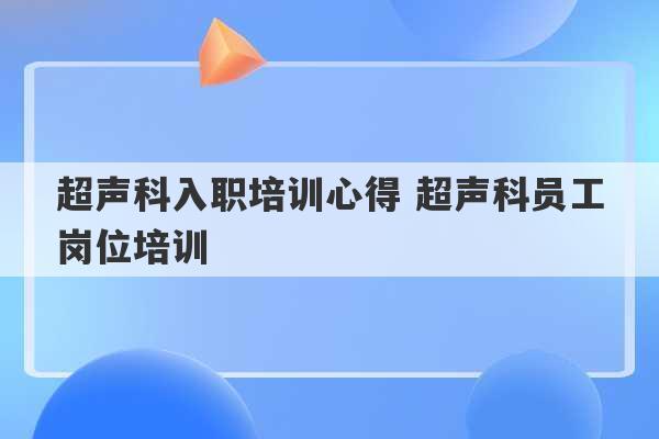 超声科入职培训心得 超声科员工岗位培训