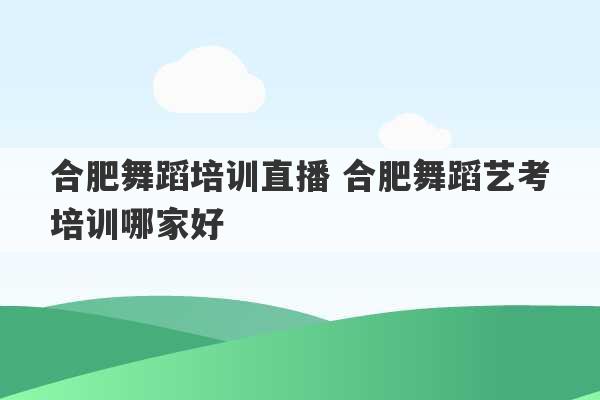 合肥舞蹈培训直播 合肥舞蹈艺考培训哪家好