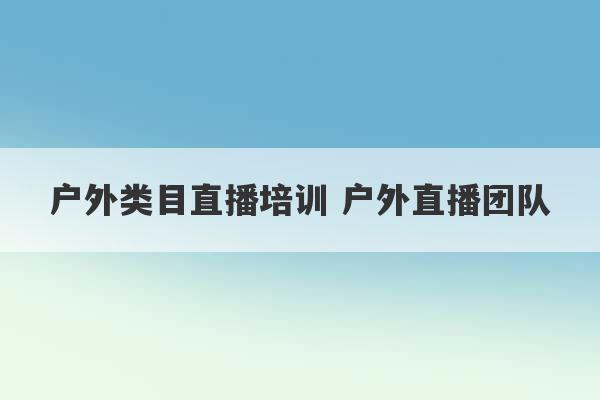 户外类目直播培训 户外直播团队