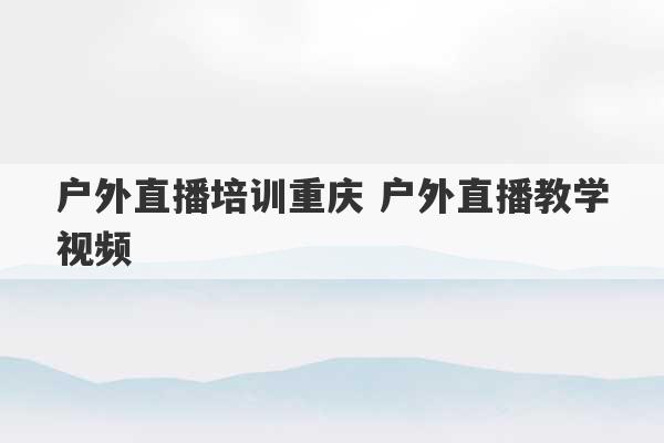 户外直播培训重庆 户外直播教学视频