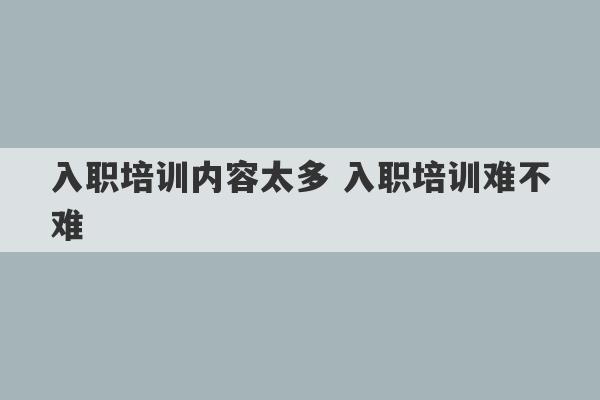 入职培训内容太多 入职培训难不难