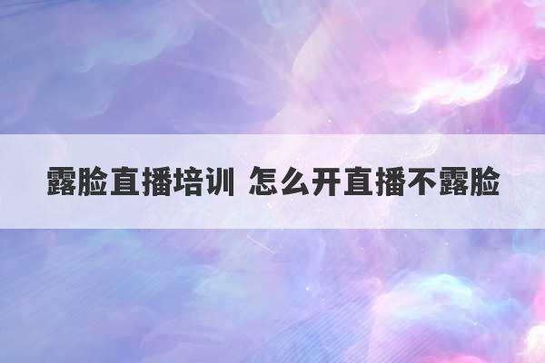 露脸直播培训 怎么开直播不露脸