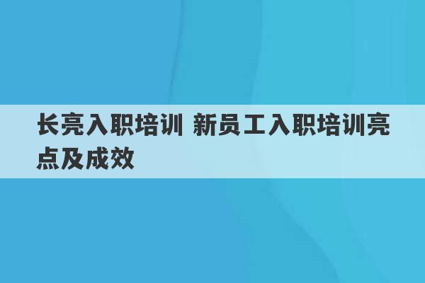 长亮入职培训 新员工入职培训亮点及成效