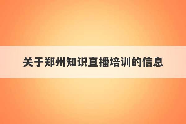 关于郑州知识直播培训的信息