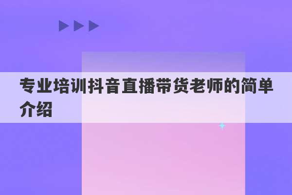 专业培训抖音直播带货老师的简单介绍