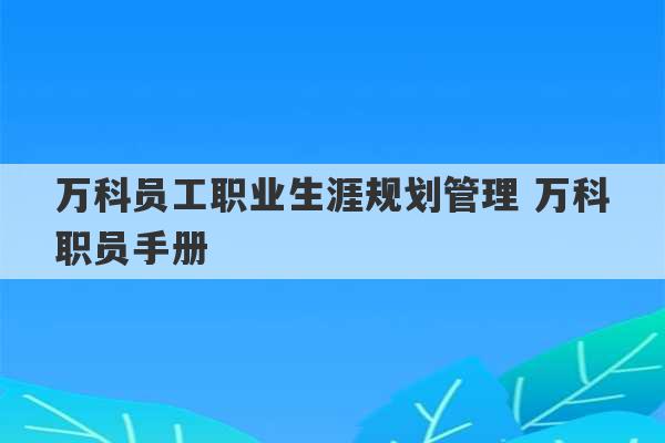 万科员工职业生涯规划管理 万科职员手册