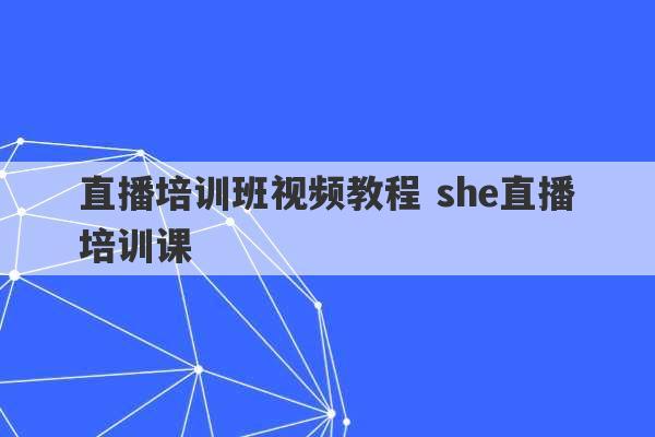 直播培训班视频教程 she直播培训课