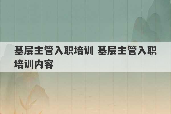 基层主管入职培训 基层主管入职培训内容