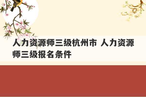 人力资源师三级杭州市 人力资源师三级报名条件