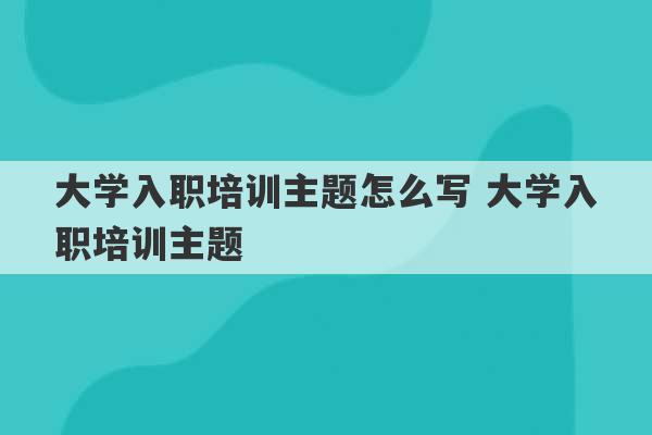 大学入职培训主题怎么写 大学入职培训主题