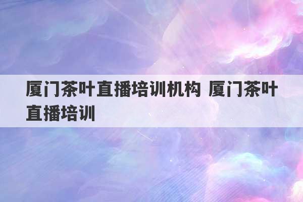 厦门茶叶直播培训机构 厦门茶叶直播培训