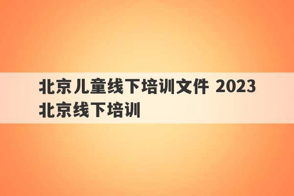 北京儿童线下培训文件 2023
北京线下培训