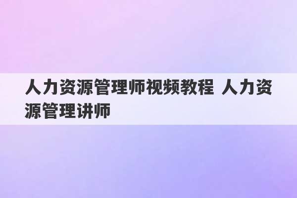 人力资源管理师视频教程 人力资源管理讲师