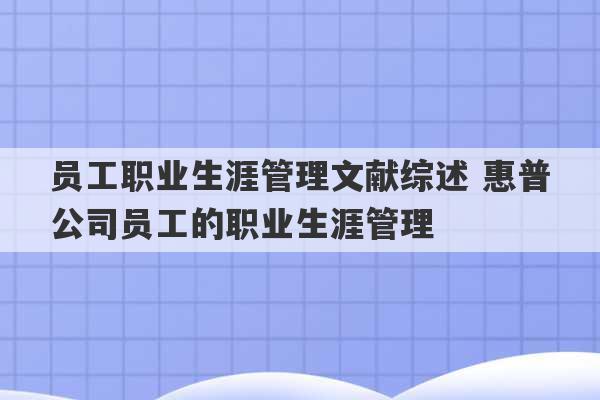 员工职业生涯管理文献综述 惠普公司员工的职业生涯管理