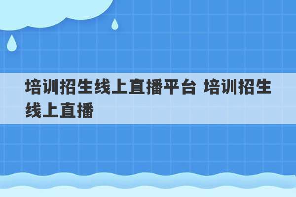 培训招生线上直播平台 培训招生线上直播