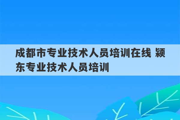 成都市专业技术人员培训在线 颍东专业技术人员培训