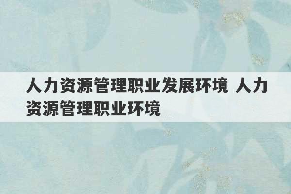 人力资源管理职业发展环境 人力资源管理职业环境