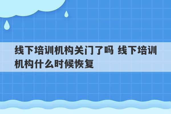 线下培训机构关门了吗 线下培训机构什么时候恢复