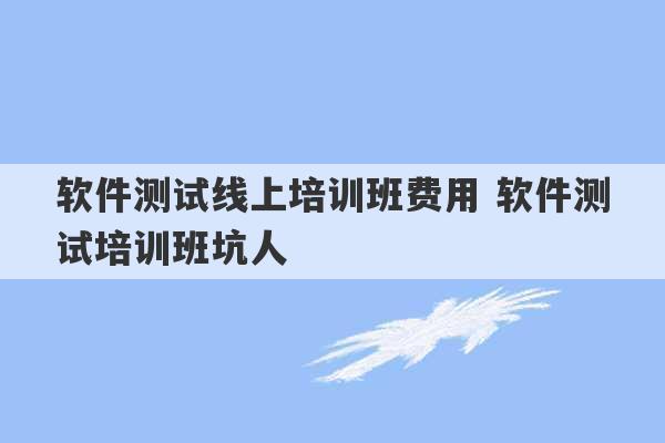 软件测试线上培训班费用 软件测试培训班坑人